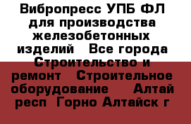 Вибропресс УПБ-ФЛ для производства железобетонных изделий - Все города Строительство и ремонт » Строительное оборудование   . Алтай респ.,Горно-Алтайск г.